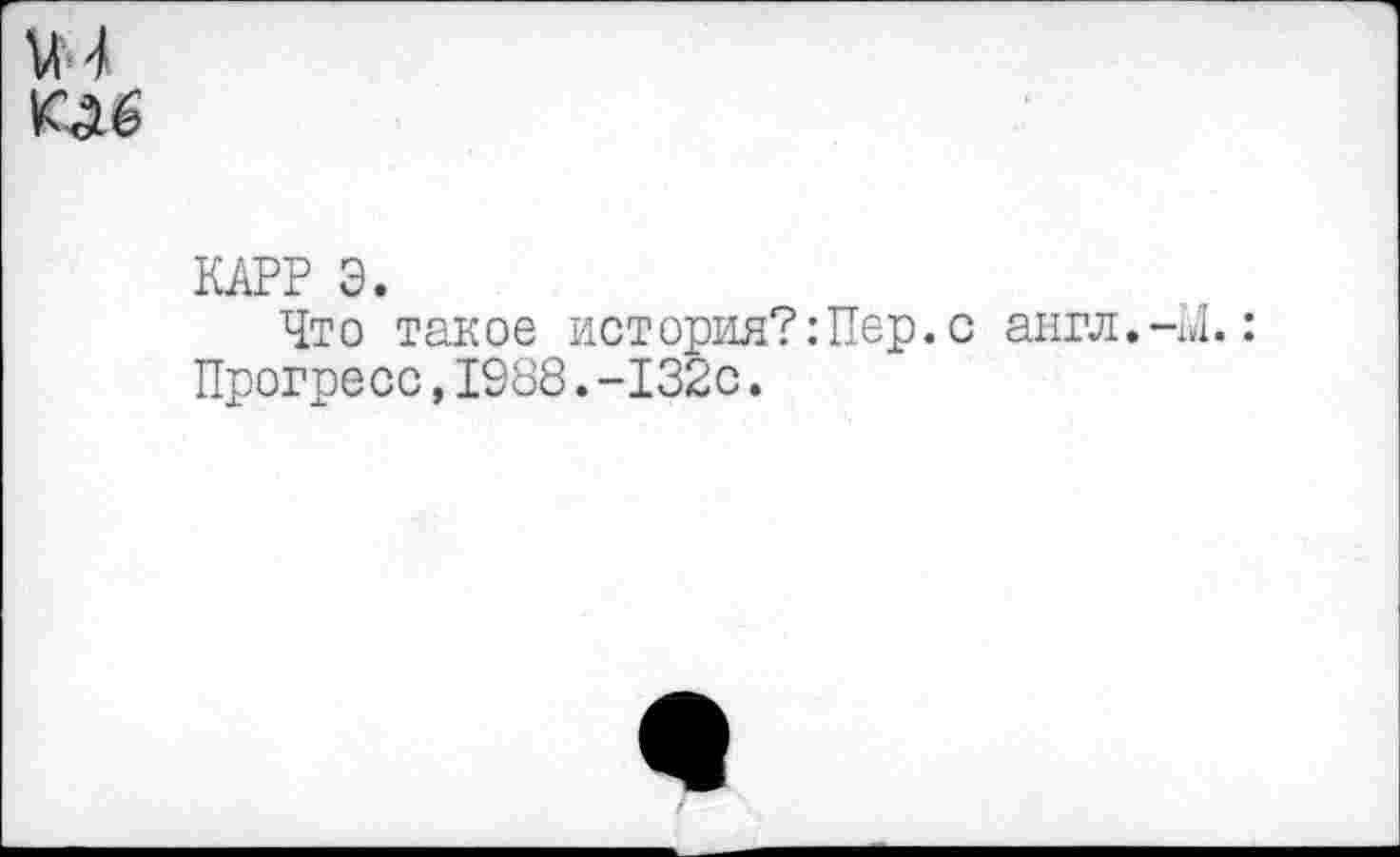 ﻿КАРР Э.
Что такое история?:Пер.с англ.-Л.: Прогресс,1988.-132с.